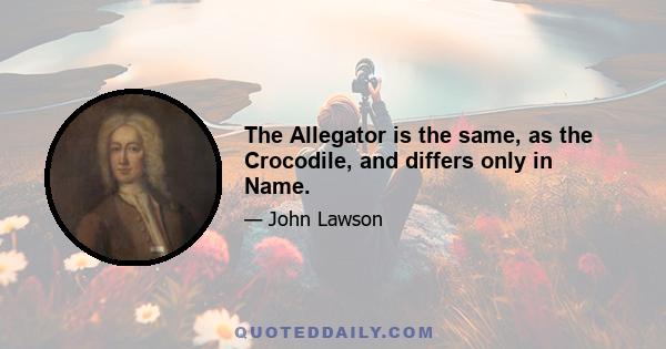 The Allegator is the same, as the Crocodile, and differs only in Name.