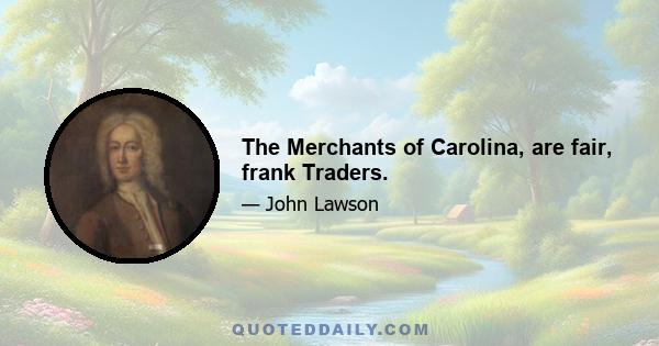 The Merchants of Carolina, are fair, frank Traders.