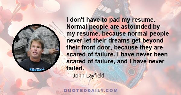 I don't have to pad my resume. Normal people are astounded by my resume, because normal people never let their dreams get beyond their front door, because they are scared of failure. I have never been scared of failure, 