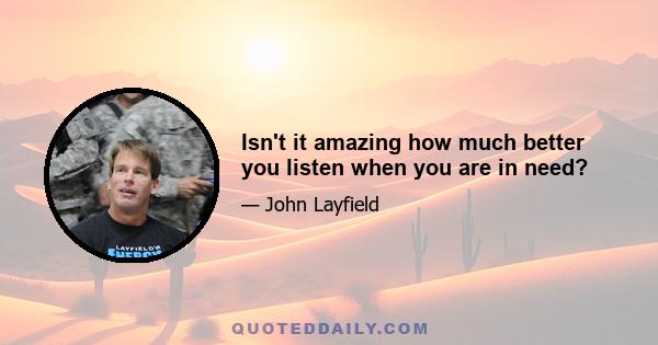 Isn't it amazing how much better you listen when you are in need?