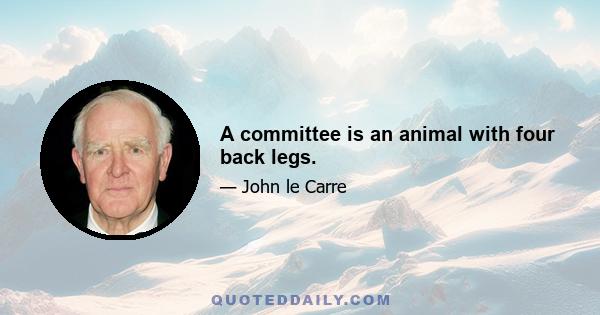 A committee is an animal with four back legs.