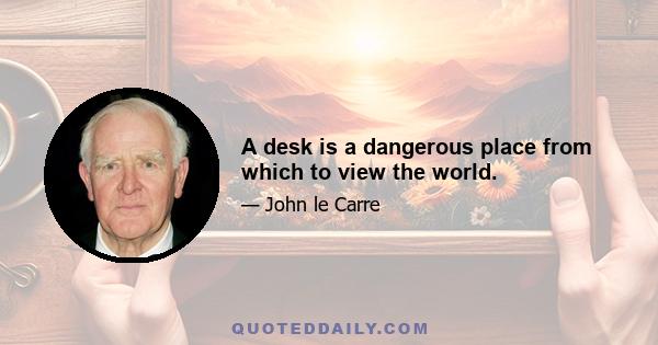 A desk is a dangerous place from which to view the world.