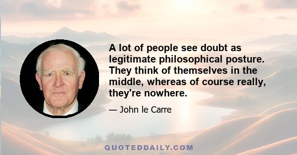 A lot of people see doubt as legitimate philosophical posture. They think of themselves in the middle, whereas of course really, they're nowhere.