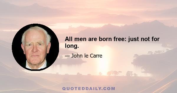 All men are born free: just not for long.