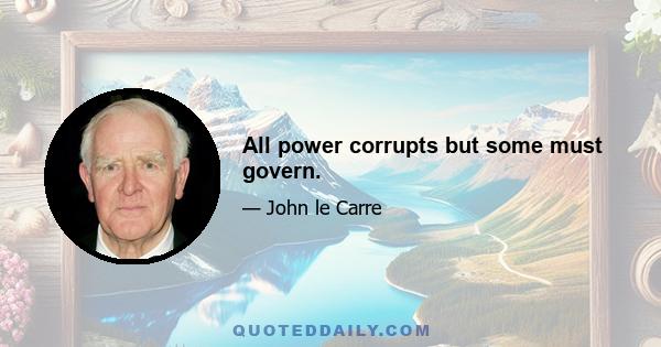 All power corrupts but some must govern.