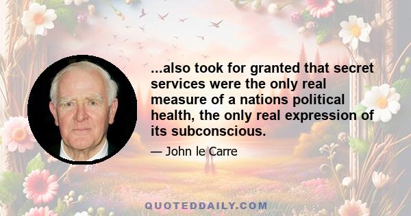 ...also took for granted that secret services were the only real measure of a nations political health, the only real expression of its subconscious.