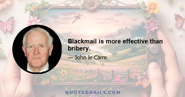 Blackmail is more effective than bribery.