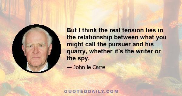 But I think the real tension lies in the relationship between what you might call the pursuer and his quarry, whether it's the writer or the spy.