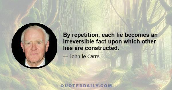 By repetition, each lie becomes an irreversible fact upon which other lies are constructed.