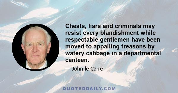 Cheats, liars and criminals may resist every blandishment while respectable gentlemen have been moved to appalling treasons by watery cabbage in a departmental canteen.