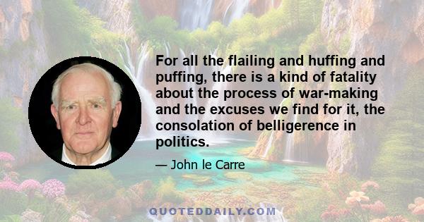 For all the flailing and huffing and puffing, there is a kind of fatality about the process of war-making and the excuses we find for it, the consolation of belligerence in politics.