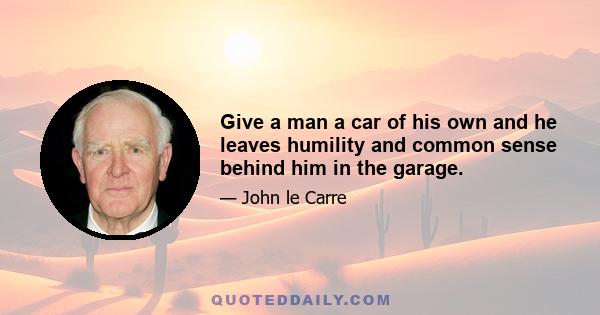 Give a man a car of his own and he leaves humility and common sense behind him in the garage.