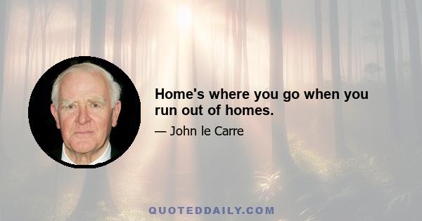 Home's where you go when you run out of homes.