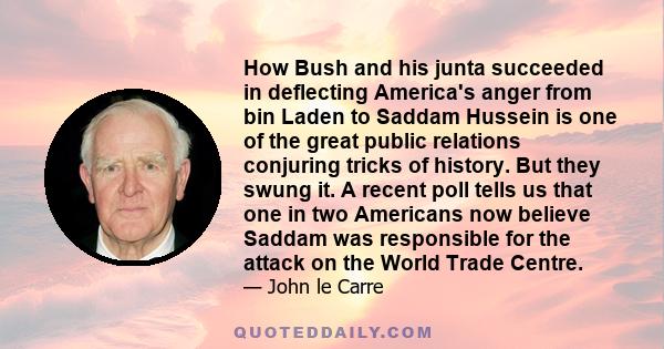 How Bush and his junta succeeded in deflecting America's anger from bin Laden to Saddam Hussein is one of the great public relations conjuring tricks of history. But they swung it. A recent poll tells us that one in two 