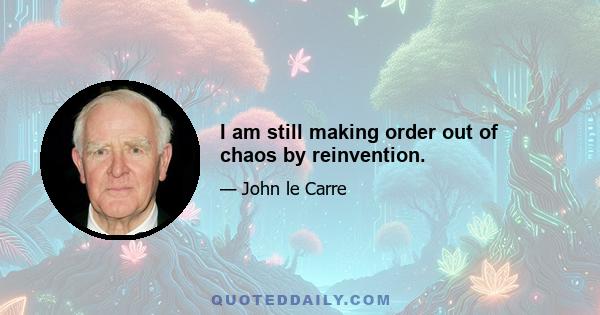 I am still making order out of chaos by reinvention.