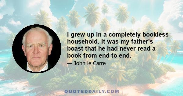 I grew up in a completely bookless household. It was my father's boast that he had never read a book from end to end.