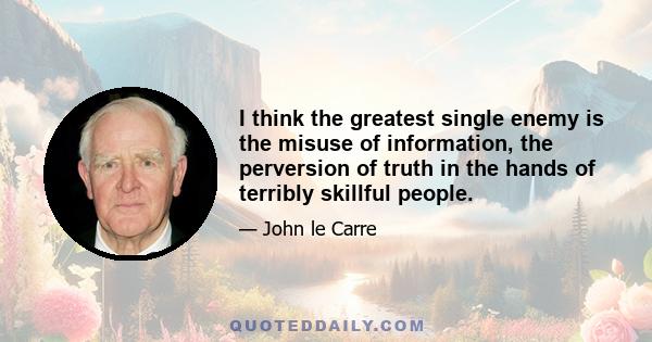 I think the greatest single enemy is the misuse of information, the perversion of truth in the hands of terribly skillful people.