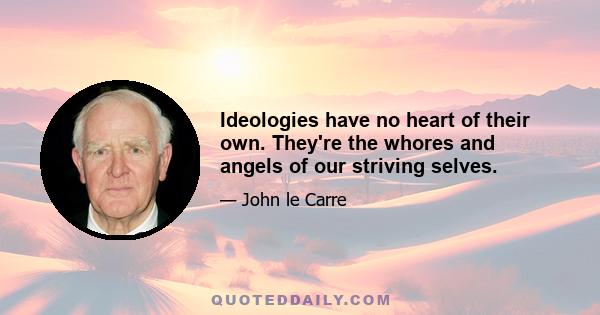 Ideologies have no heart of their own. They're the whores and angels of our striving selves.