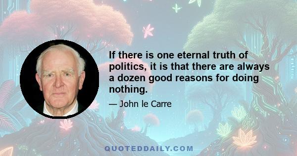 If there is one eternal truth of politics, it is that there are always a dozen good reasons for doing nothing.