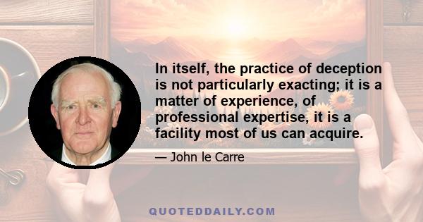 In itself, the practice of deception is not particularly exacting; it is a matter of experience, of professional expertise, it is a facility most of us can acquire.