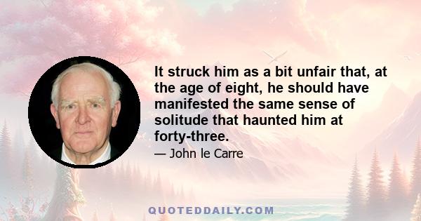 It struck him as a bit unfair that, at the age of eight, he should have manifested the same sense of solitude that haunted him at forty-three.