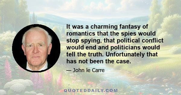 It was a charming fantasy of romantics that the spies would stop spying, that political conflict would end and politicians would tell the truth. Unfortunately that has not been the case.