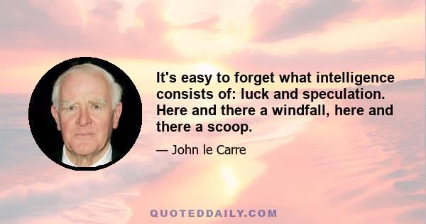 It's easy to forget what intelligence consists of: luck and speculation. Here and there a windfall, here and there a scoop.