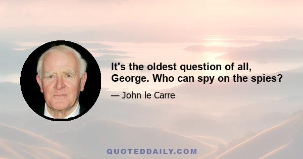 It's the oldest question of all, George. Who can spy on the spies?