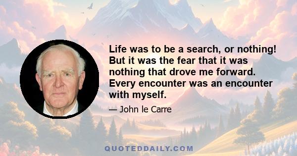 Life was to be a search, or nothing! But it was the fear that it was nothing that drove me forward. Every encounter was an encounter with myself.