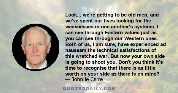 Look... we're getting to be old men, and we've spent our lives looking for the weaknesses in one another's systems. I can see through Eastern values just as you can see through our Western ones. Both of us, I am sure,