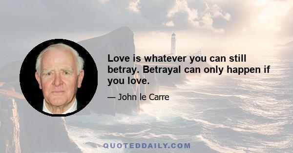 Love is whatever you can still betray. Betrayal can only happen if you love.