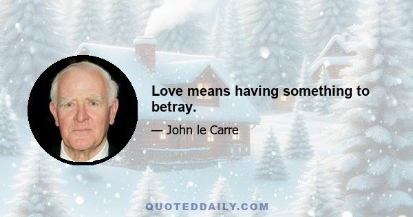 Love means having something to betray.