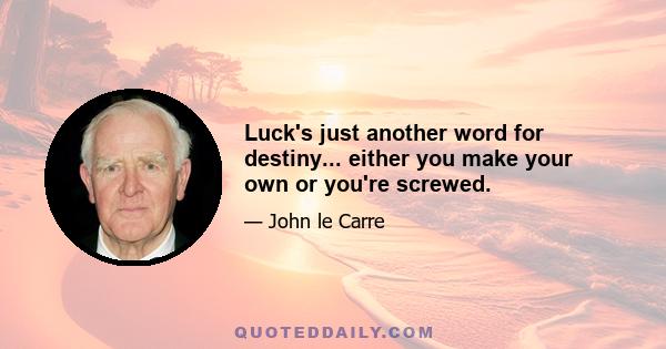 Luck's just another word for destiny... either you make your own or you're screwed.