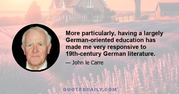 More particularly, having a largely German-oriented education has made me very responsive to 19th-century German literature.