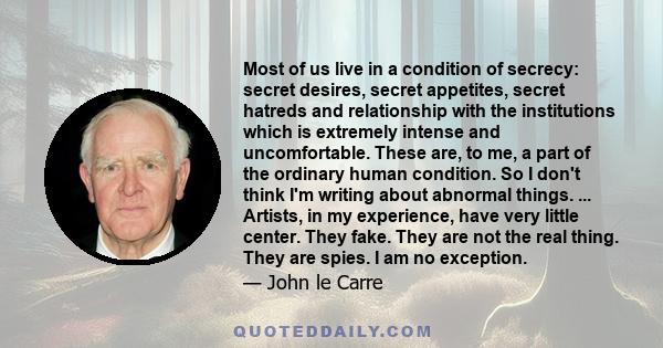 Most of us live in a condition of secrecy: secret desires, secret appetites, secret hatreds and relationship with the institutions which is extremely intense and uncomfortable. These are, to me, a part of the ordinary