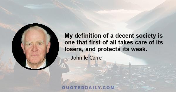 My definition of a decent society is one that first of all takes care of its losers, and protects its weak. What I see in my country, progressively over these years, is that the rich have got richer, the poor have got