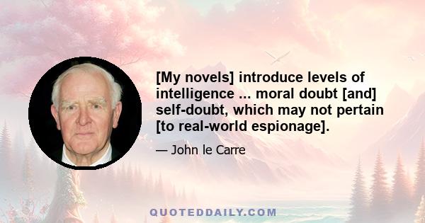 [My novels] introduce levels of intelligence ... moral doubt [and] self-doubt, which may not pertain [to real-world espionage].