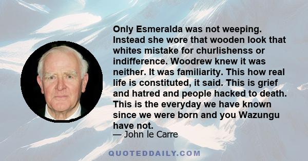 Only Esmeralda was not weeping. Instead she wore that wooden look that whites mistake for churlishenss or indifference. Woodrew knew it was neither. It was familiarity. This how real life is constituted, it said. This