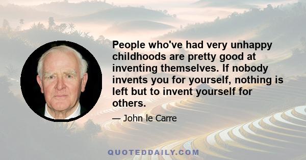 People who've had very unhappy childhoods are pretty good at inventing themselves. If nobody invents you for yourself, nothing is left but to invent yourself for others.