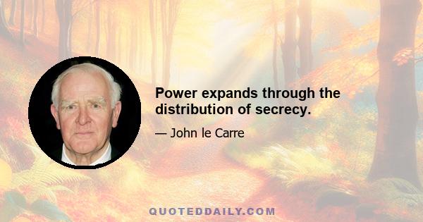 Power expands through the distribution of secrecy.