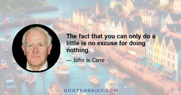 The fact that you can only do a little is no excuse for doing nothing.