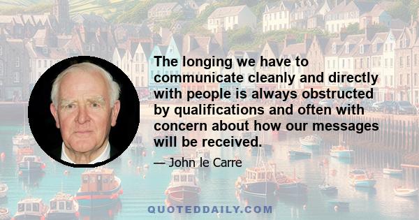 The longing we have to communicate cleanly and directly with people is always obstructed by qualifications and often with concern about how our messages will be received.