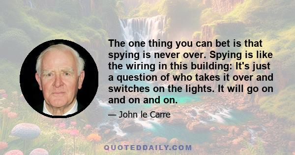 The one thing you can bet is that spying is never over. Spying is like the wiring in this building: It's just a question of who takes it over and switches on the lights. It will go on and on and on.