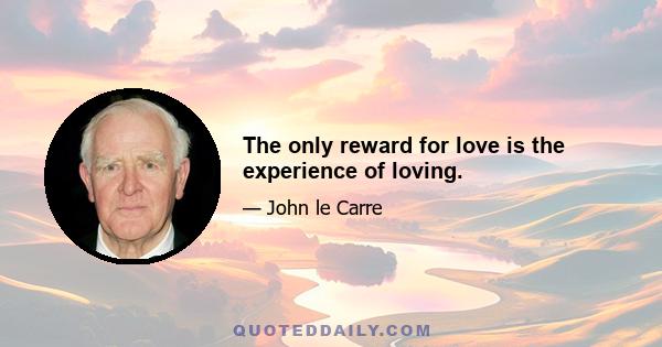 The only reward for love is the experience of loving.