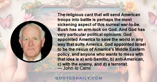 The religious cant that will send American troops into battle is perhaps the most sickening aspect of this surreal war-to-be. Bush has an arm-lock on God. And God has very particular political opinions. God appointed