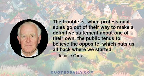 The trouble is, when professional spies go out of their way to make a definitive statement about one of their own, the public tends to believe the opposite: which puts us all back where we started.