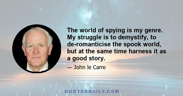 The world of spying is my genre. My struggle is to demystify, to de-romanticise the spook world, but at the same time harness it as a good story.