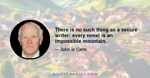 There is no such thing as a secure writer: every novel is an impossible mountain.