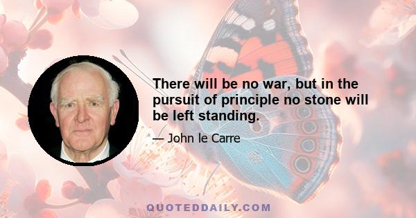 There will be no war, but in the pursuit of principle no stone will be left standing.