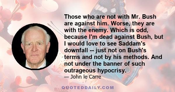 Those who are not with Mr. Bush are against him. Worse, they are with the enemy. Which is odd, because I'm dead against Bush, but I would love to see Saddam's downfall -- just not on Bush's terms and not by his methods. 